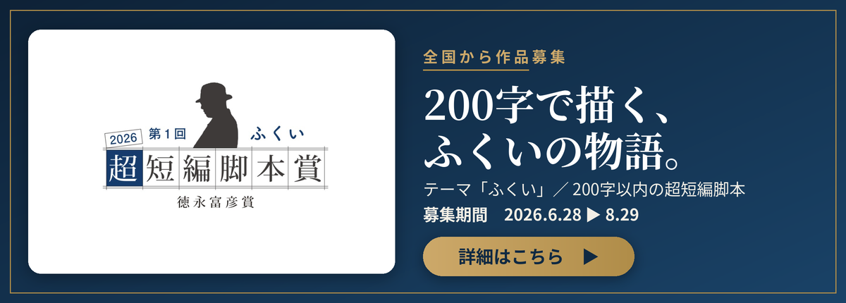 第1回 ふくい超短編脚本賞（徳永富彦賞） 200字で描く、ふくいの物語。募集期間 2026.6.28〜8.29 詳細はこちら